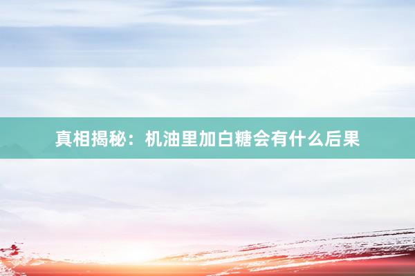真相揭秘：机油里加白糖会有什么后果