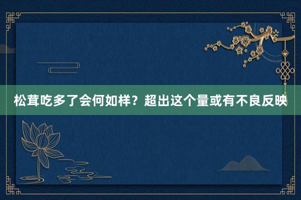 松茸吃多了会何如样？超出这个量或有不良反映
