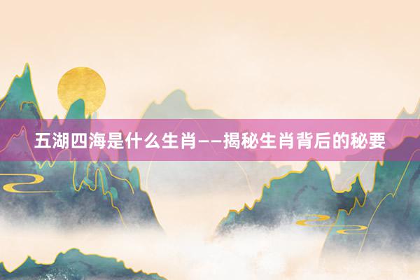 五湖四海是什么生肖——揭秘生肖背后的秘要