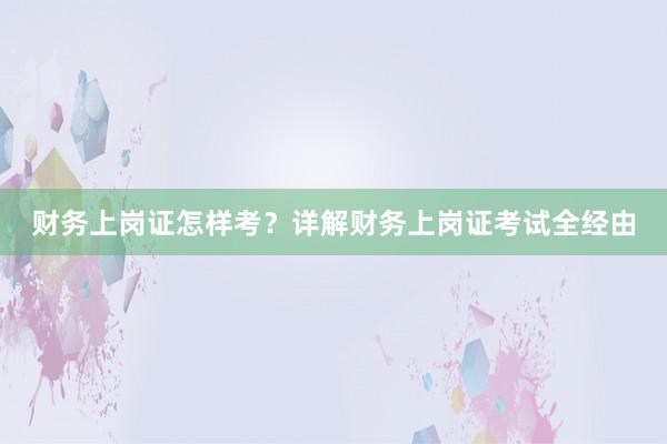 财务上岗证怎样考？详解财务上岗证考试全经由
