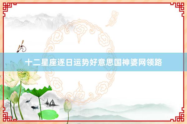 十二星座逐日运势好意思国神婆网领路
