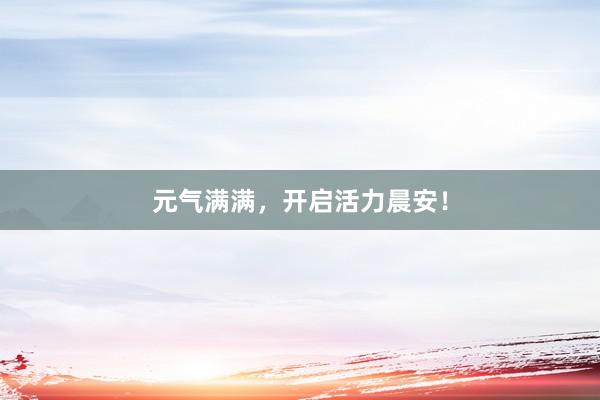 元气满满，开启活力晨安！