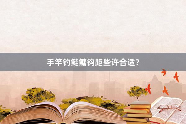 手竿钓鲢鳙钩距些许合适？